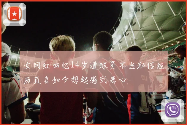 女网红回忆14岁遭球员不当私信经历直言如今想起感到恶心