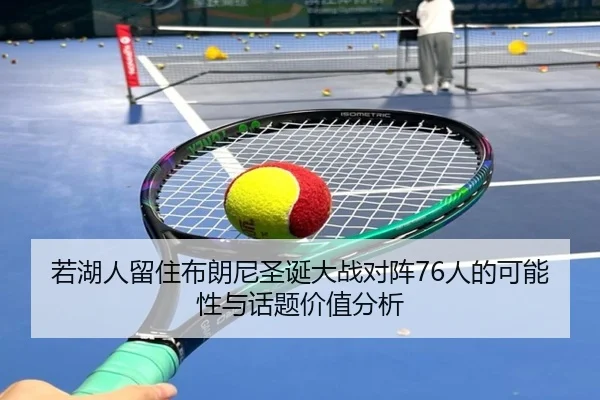若湖人留住布朗尼圣诞大战对阵76人的可能性与话题价值分析