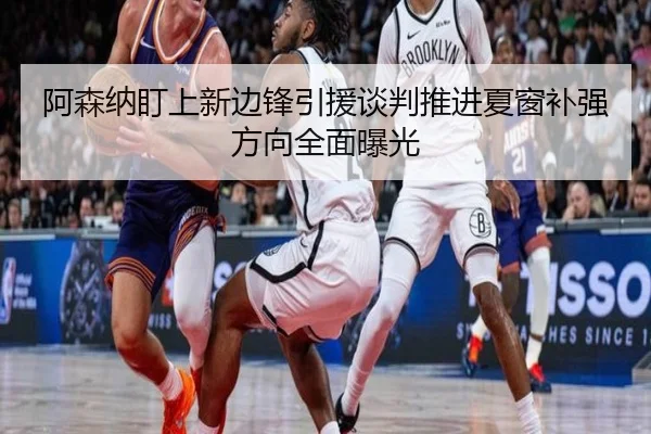 阿森纳盯上新边锋引援谈判推进夏窗补强方向全面曝光